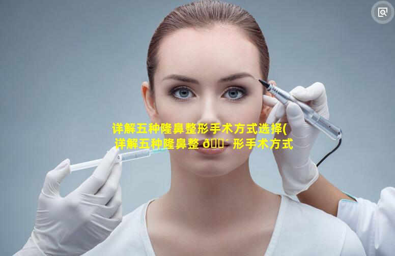 详解五种隆鼻整形手术方式选择(详解五种隆鼻整 🌴 形手术方式选择图片)